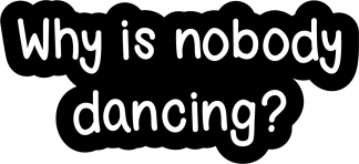 Why is nobody dancing?