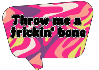 Throw me a frickin' bone