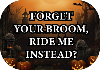 Forget your broom ride me instead?